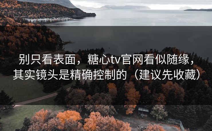 别只看表面,糖心tv官网看似随缘,其实镜头是精确控制的(建议先收藏)