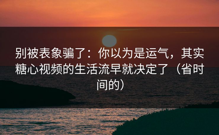 别被表象骗了:你以为是运气,其实糖心视频的生活流早就决定了(省时间的) 别被表象骗了:你以为是运气,其实糖心视频的生活流早就决定了(省时间的)