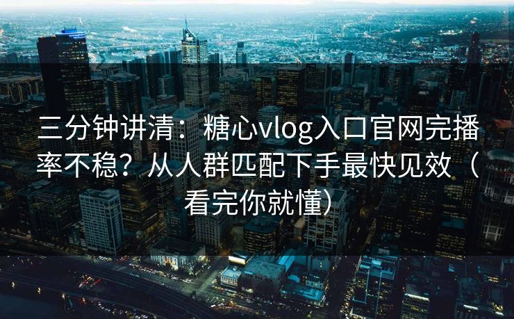三分钟讲清：糖心vlog入口官网完播率不稳？从人群匹配下手最快见效（看完你就懂）
