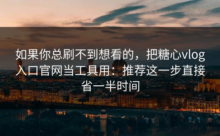 如果你总刷不到想看的，把糖心vlog入口官网当工具用：推荐这一步直接省一半时间