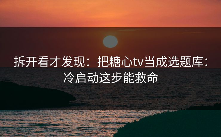 拆开看才发现：把糖心tv当成选题库：冷启动这步能救命