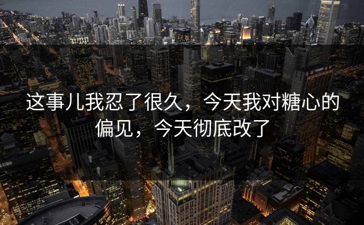 这事儿我忍了很久,今天我对糖心的偏见,今天彻底改了 这事儿我忍了很久,今天我对糖心的偏见,今天彻底改了
