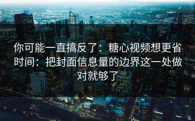 你可能一直搞反了:糖心视频想更省时间:把封面信息量的边界这一处做对就够了 你可能一直搞反了:糖心视频想更省时间:把封面信息量的边界这一处做对就够了