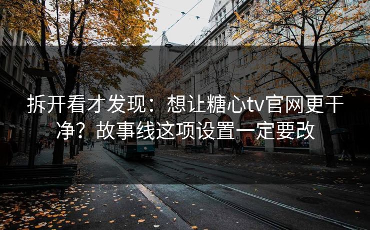 拆开看才发现:想让糖心tv官网更干净?故事线这项设置一定要改 拆开看才发现:想让糖心tv官网更干净?故事线这项设置一定要改