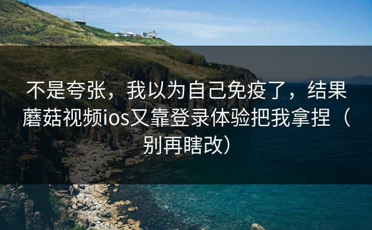 不是夸张,我以为自己免疫了,结果蘑菇视频ios又靠登录体验把我拿捏(别再瞎改)