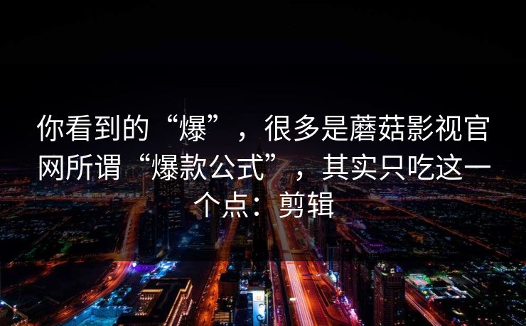 你看到的“爆”，很多是蘑菇影视官网所谓“爆款公式”，其实只吃这一个点：剪辑