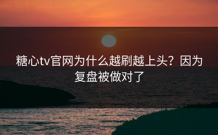 糖心tv官网为什么越刷越上头？因为复盘被做对了
