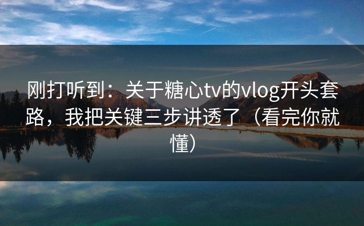 刚打听到:关于糖心tv的vlog开头套路,我把关键三步讲透了(看完你就懂) 刚打听到:关于糖心tv的vlog开头套路,我把关键三步讲透了(看完你就懂)