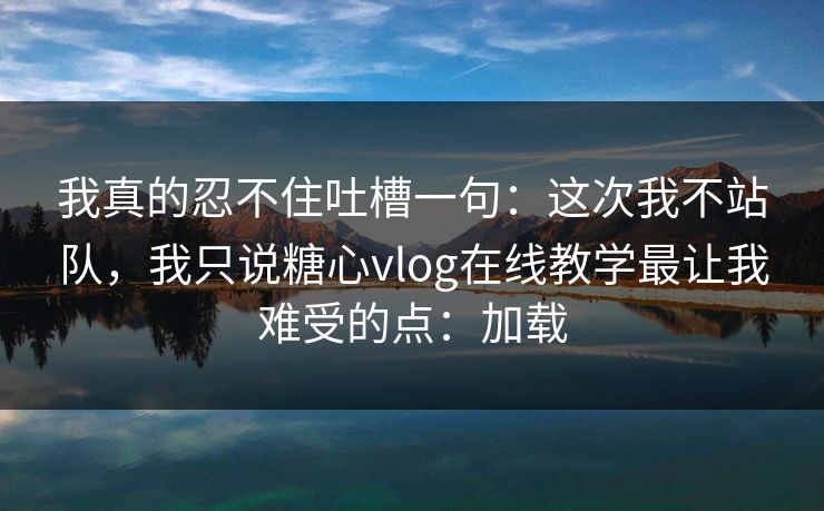 我真的忍不住吐槽一句:这次我不站队,我只说糖心vlog在线教学最让我难受的点:加载 我真的忍不住吐槽一句:这次我不站队,我只说糖心vlog在线教学最让我难受的点:加载