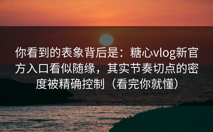 你看到的表象背后是:糖心vlog新官方入口看似随缘,其实节奏切点的密度被精确控制(看完你就懂) 你看到的表象背后是:糖心vlog新官方入口看似随缘,其实节奏切点的密度被精确控制(看完你就懂)