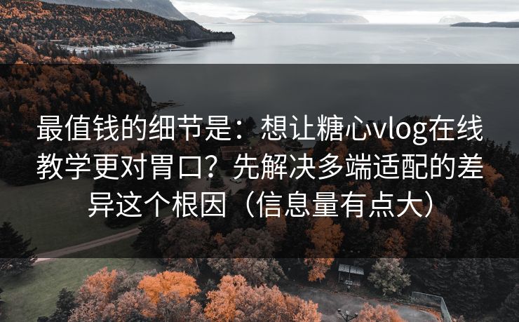 最值钱的细节是：想让糖心vlog在线教学更对胃口？先解决多端适配的差异这个根因（信息量有点大）