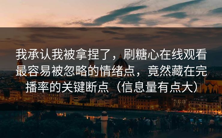 我承认我被拿捏了，刷糖心在线观看最容易被忽略的情绪点，竟然藏在完播率的关键断点（信息量有点大）