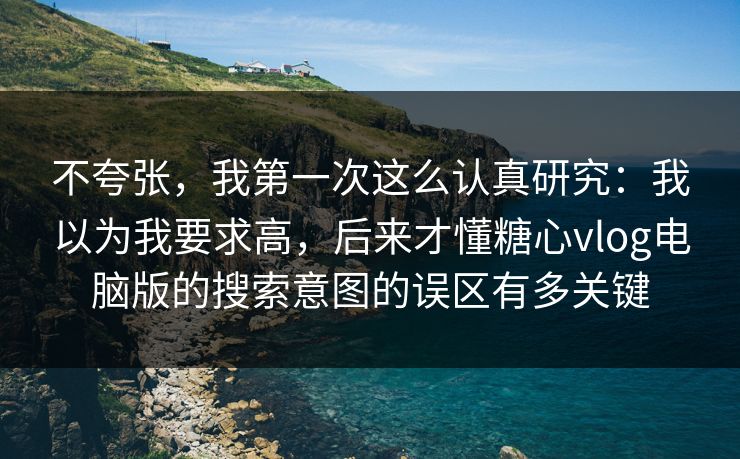 不夸张,我第一次这么认真研究:我以为我要求高,后来才懂糖心vlog电脑版的搜索意图的误区有多关键 不夸张,我第一次这么认真研究:我以为我要求高,后来才懂糖心vlog电脑版的搜索意图的误区有多关键