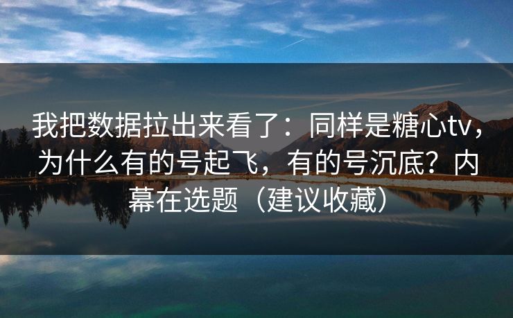 我把数据拉出来看了:同样是糖心tv,为什么有的号起飞,有的号沉底?内幕在选题(建议收藏) 我把数据拉出来看了:同样是糖心tv,为什么有的号起飞,有的号沉底?内幕在选题(建议收藏)