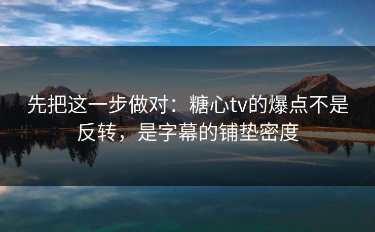 先把这一步做对:糖心tv的爆点不是反转,是字幕的铺垫密度 先把这一步做对:糖心tv的爆点不是反转,是字幕的铺垫密度