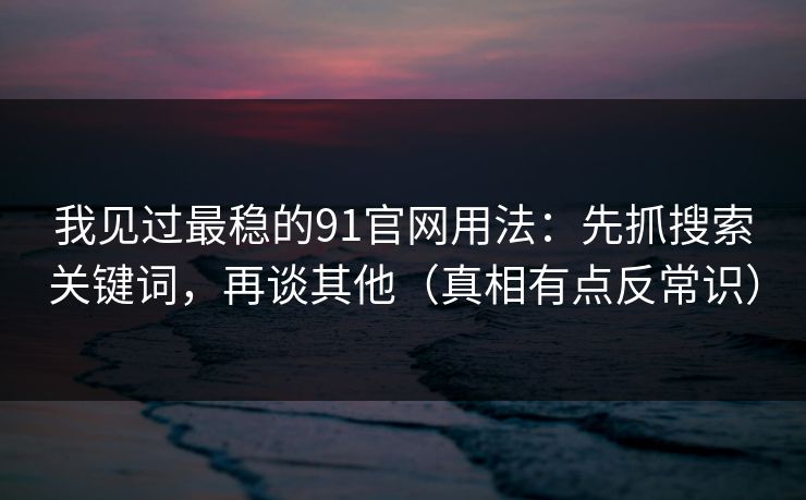 我见过最稳的91官网用法:先抓搜索关键词,再谈其他(真相有点反常识) 我见过最稳的91官网用法:先抓搜索关键词,再谈其他(真相有点反常识)