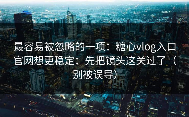 最容易被忽略的一项:糖心vlog入口官网想更稳定:先把镜头这关过了(别被误导) 最容易被忽略的一项:糖心vlog入口官网想更稳定:先把镜头这关过了(别被误导)