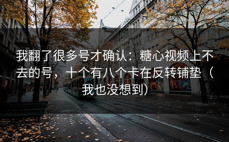 我翻了很多号才确认:糖心视频上不去的号,十个有八个卡在反转铺垫(我也没想到) 我翻了很多号才确认:糖心视频上不去的号,十个有八个卡在反转铺垫(我也没想到)