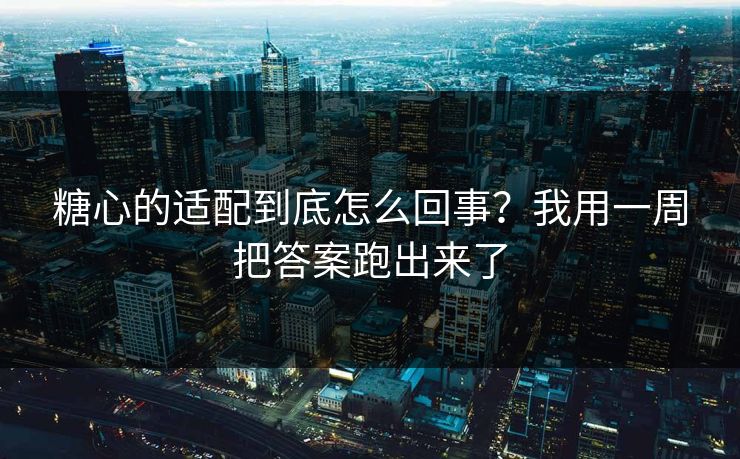 糖心的适配到底怎么回事？我用一周把答案跑出来了