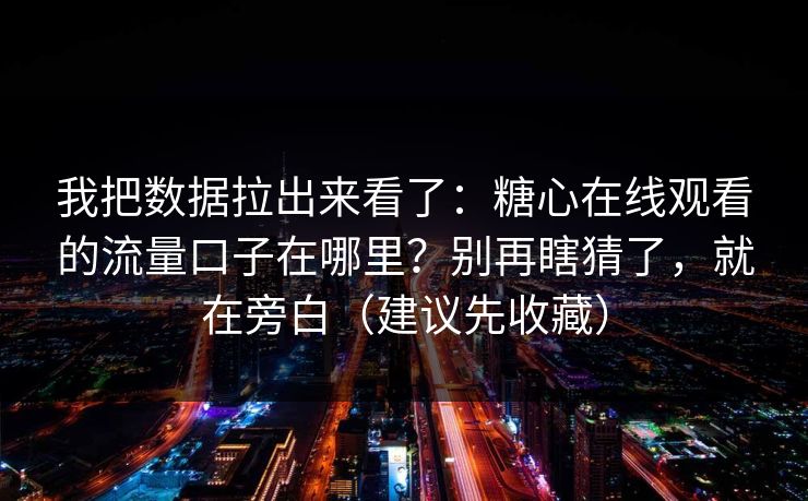我把数据拉出来看了：糖心在线观看的流量口子在哪里？别再瞎猜了，就在旁白（建议先收藏）