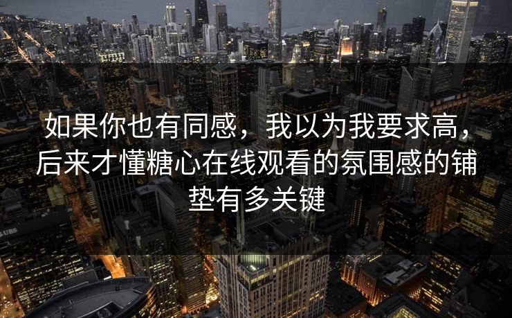 如果你也有同感,我以为我要求高,后来才懂糖心在线观看的氛围感的铺垫有多关键 如果你也有同感,我以为我要求高,后来才懂糖心在线观看的氛围感的铺垫有多关键