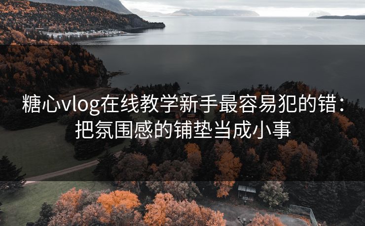 糖心vlog在线教学新手最容易犯的错:把氛围感的铺垫当成小事 糖心vlog在线教学新手最容易犯的错:把氛围感的铺垫当成小事