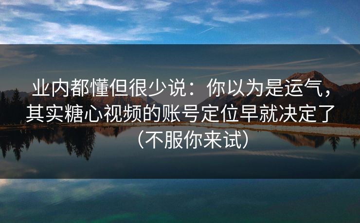 业内都懂但很少说:你以为是运气,其实糖心视频的账号定位早就决定了(不服你来试) 业内都懂但很少说:你以为是运气,其实糖心视频的账号定位早就决定了(不服你来试)