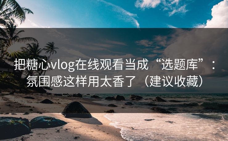 把糖心vlog在线观看当成“选题库”:氛围感这样用太香了(建议收藏) 把糖心vlog在线观看当成“选题库”:氛围感这样用太香了(建议收藏)