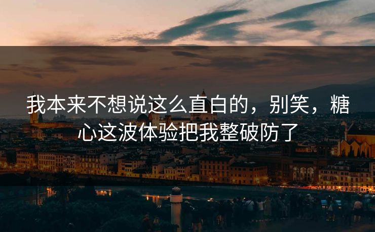 我本来不想说这么直白的,别笑,糖心这波体验把我整破防了 我本来不想说这么直白的,别笑,糖心这波体验把我整破防了