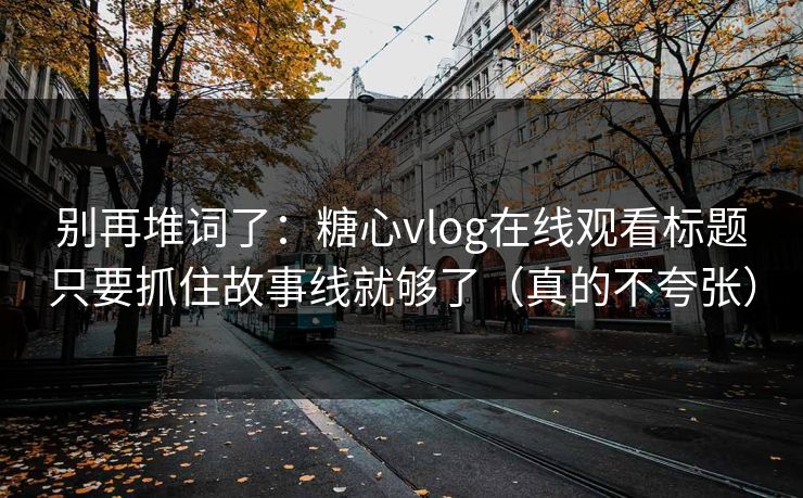 别再堆词了:糖心vlog在线观看标题只要抓住故事线就够了(真的不夸张) 别再堆词了:糖心vlog在线观看标题只要抓住故事线就够了(真的不夸张)