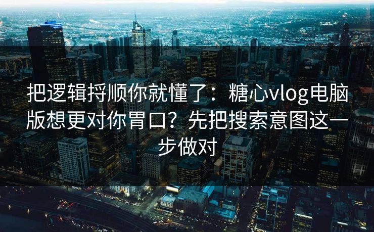 把逻辑捋顺你就懂了:糖心vlog电脑版想更对你胃口?先把搜索意图这一步做对 把逻辑捋顺你就懂了:糖心vlog电脑版想更对你胃口?先把搜索意图这一步做对