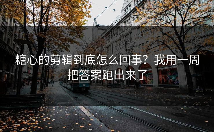 糖心的剪辑到底怎么回事?我用一周把答案跑出来了 糖心的剪辑到底怎么回事?我用一周把答案跑出来了