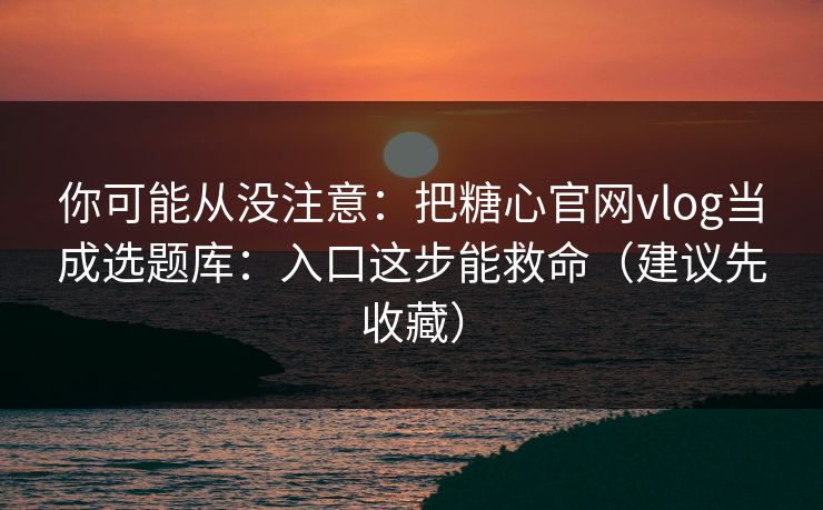 你可能从没注意:把糖心官网vlog当成选题库:入口这步能救命(建议先收藏) 你可能从没注意:把糖心官网vlog当成选题库:入口这步能救命(建议先收藏)