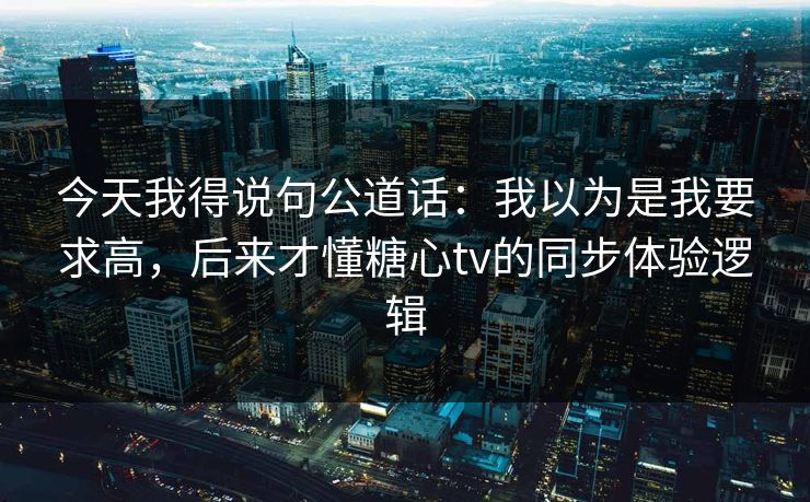 今天我得说句公道话:我以为是我要求高,后来才懂糖心tv的同步体验逻辑 今天我得说句公道话:我以为是我要求高,后来才懂糖心tv的同步体验逻辑
