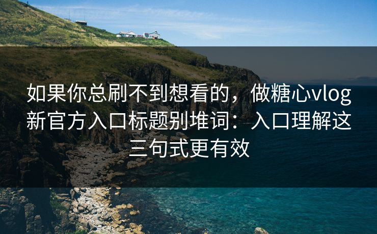 如果你总刷不到想看的,做糖心vlog新官方入口标题别堆词:入口理解这三句式更有效 如果你总刷不到想看的,做糖心vlog新官方入口标题别堆词:入口理解这三句式更有效