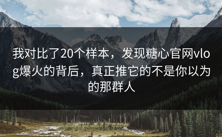 我对比了20个样本,发现糖心官网vlog爆火的背后,真正推它的不是你以为的那群人 我对比了20个样本,发现糖心官网vlog爆火的背后,真正推它的不是你以为的那群人