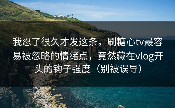 我忍了很久才发这条，刷糖心tv最容易被忽略的情绪点，竟然藏在vlog开头的钩子强度（别被误导）