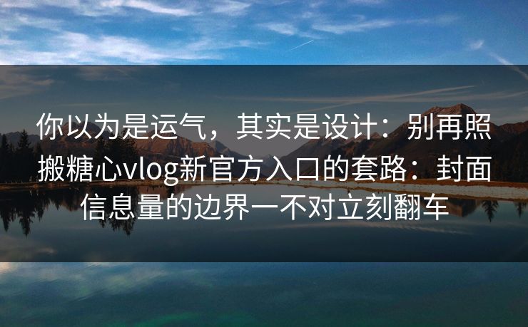 你以为是运气，其实是设计：别再照搬糖心vlog新官方入口的套路：封面信息量的边界一不对立刻翻车