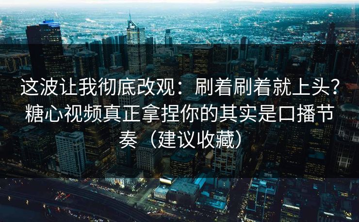 这波让我彻底改观：刷着刷着就上头？糖心视频真正拿捏你的其实是口播节奏（建议收藏）