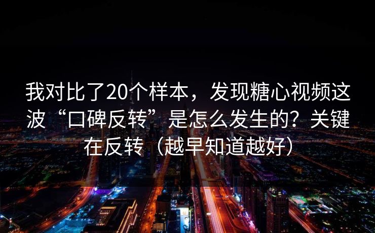 我对比了20个样本,发现糖心视频这波“口碑反转”是怎么发生的?关键在反转(越早知道越好) 我对比了20个样本,发现糖心视频这波“口碑反转”是怎么发生的?关键在反转(越早知道越好)