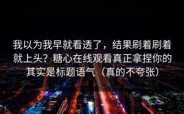 我以为我早就看透了,结果刷着刷着就上头?糖心在线观看真正拿捏你的其实是标题语气(真的不夸张) 我以为我早就看透了,结果刷着刷着就上头?糖心在线观看真正拿捏你的其实是标题语气(真的不夸张)