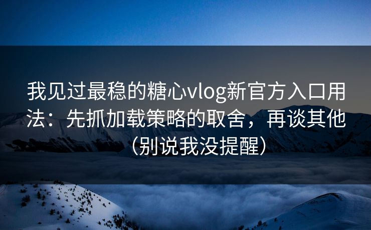 我见过最稳的糖心vlog新官方入口用法：先抓加载策略的取舍，再谈其他（别说我没提醒）