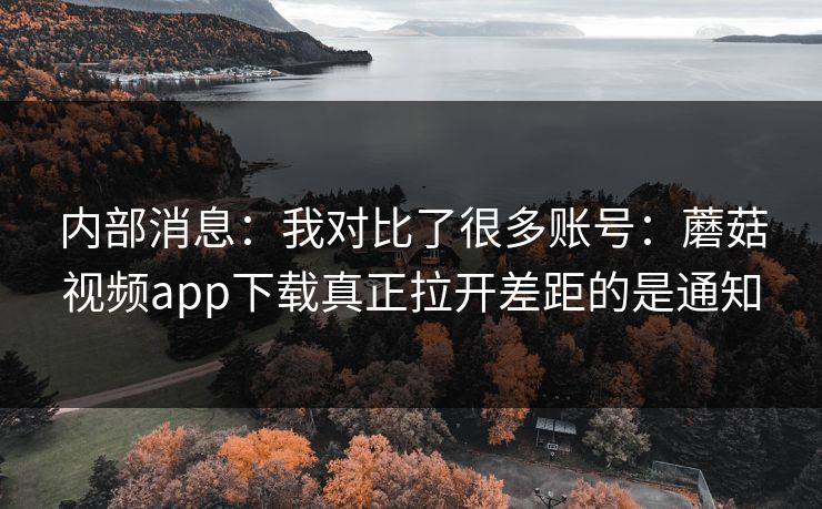 内部消息:我对比了很多账号:蘑菇视频app下载真正拉开差距的是通知 内部消息:我对比了很多账号:蘑菇视频app下载真正拉开差距的是通知