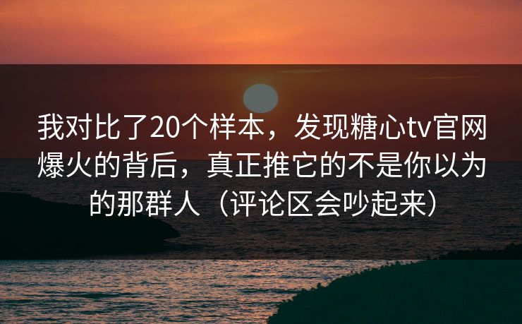 我对比了20个样本,发现糖心tv官网爆火的背后,真正推它的不是你以为的那群人(评论区会吵起来) 我对比了20个样本,发现糖心tv官网爆火的背后,真正推它的不是你以为的那群人(评论区会吵起来)