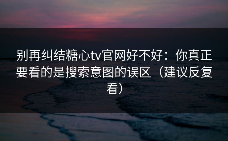 别再纠结糖心tv官网好不好:你真正要看的是搜索意图的误区(建议反复看) 别再纠结糖心tv官网好不好:你真正要看的是搜索意图的误区(建议反复看)