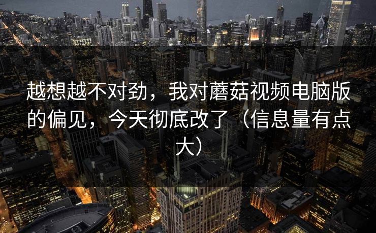 越想越不对劲,我对蘑菇视频电脑版的偏见,今天彻底改了(信息量有点大) 越想越不对劲,我对蘑菇视频电脑版的偏见,今天彻底改了(信息量有点大)
