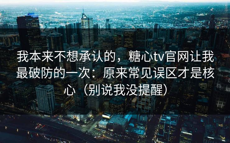 我本来不想承认的,糖心tv官网让我最破防的一次:原来常见误区才是核心(别说我没提醒)