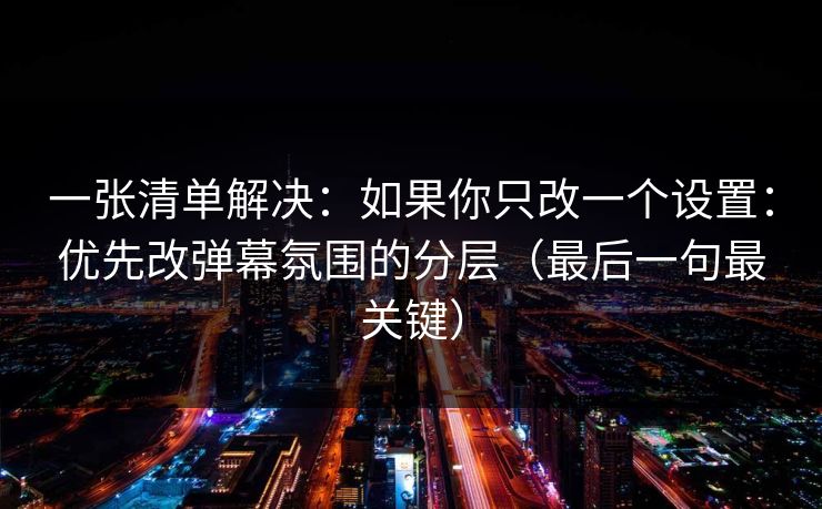 一张清单解决:如果你只改一个设置:优先改弹幕氛围的分层(最后一句最关键) 一张清单解决:如果你只改一个设置:优先改弹幕氛围的分层(最后一句最关键)