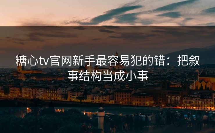 糖心tv官网新手最容易犯的错：把叙事结构当成小事