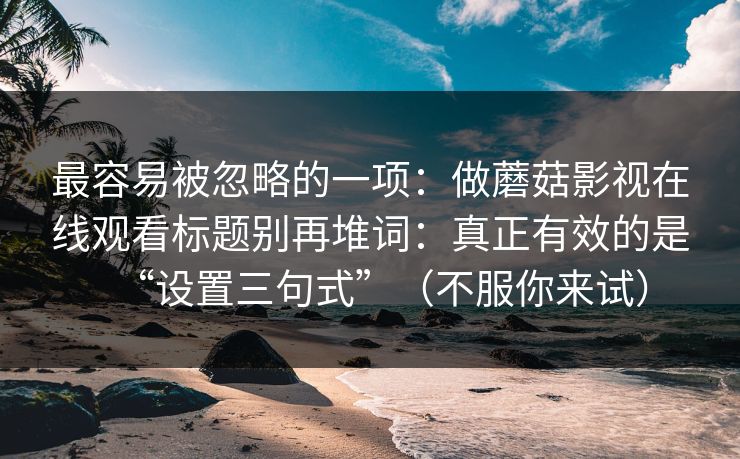 最容易被忽略的一项:做蘑菇影视在线观看标题别再堆词:真正有效的是“设置三句式”(不服你来试) 最容易被忽略的一项:做蘑菇影视在线观看标题别再堆词:真正有效的是“设置三句式”(不服你来试)